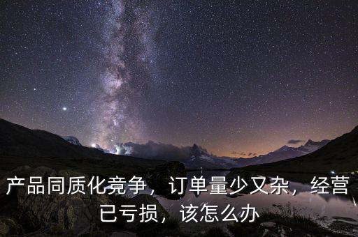 產(chǎn)品同質(zhì)化競(jìng)爭(zhēng)，訂單量少又雜，經(jīng)營(yíng)已虧損，該怎么辦