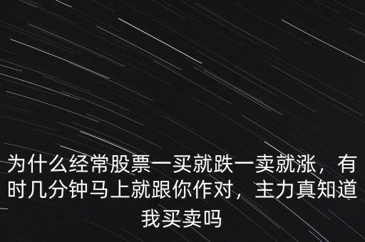 為什么經(jīng)常股票一買就跌一賣就漲，有時(shí)幾分鐘馬上就跟你作對(duì)，主力真知道我買賣嗎