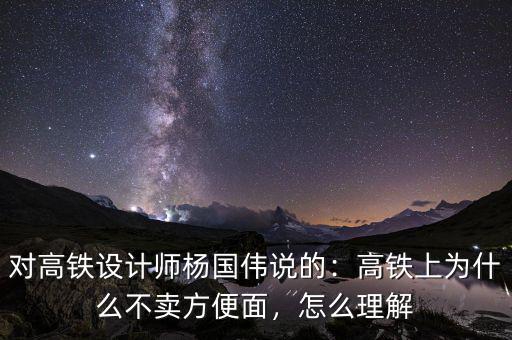 對(duì)高鐵設(shè)計(jì)師楊國偉說的：高鐵上為什么不賣方便面，怎么理解
