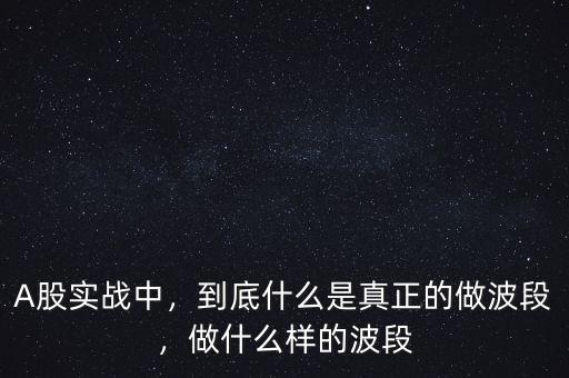 A股實戰(zhàn)中，到底什么是真正的做波段，做什么樣的波段