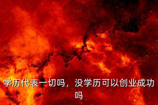 學(xué)歷代表一切嗎，沒學(xué)歷可以創(chuàng)業(yè)成功嗎