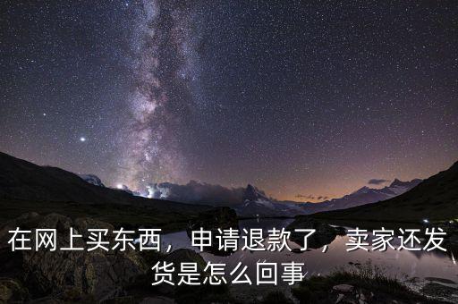 在網(wǎng)上買東西，申請退款了，賣家還發(fā)貨是怎么回事