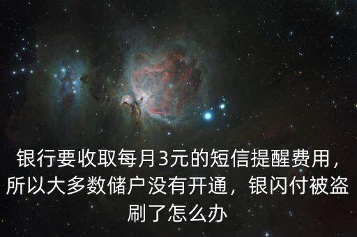 銀行要收取每月3元的短信提醒費用，所以大多數(shù)儲戶沒有開通，銀閃付被盜刷了怎么辦