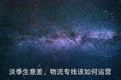 淡季生意差，物流專(zhuān)線該如何運(yùn)營(yíng)