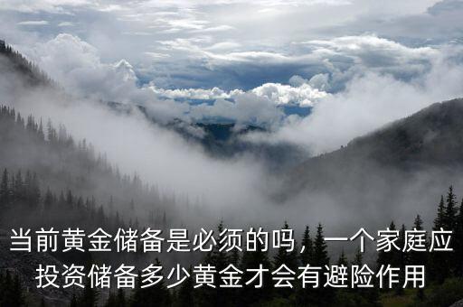 當(dāng)前黃金儲(chǔ)備是必須的嗎，一個(gè)家庭應(yīng)投資儲(chǔ)備多少黃金才會(huì)有避險(xiǎn)作用