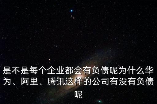 是不是每個(gè)企業(yè)都會(huì)有負(fù)債呢為什么華為、阿里、騰訊這樣的公司有沒有負(fù)債呢