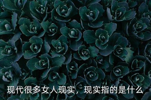 現(xiàn)代很多女人現(xiàn)實(shí)，現(xiàn)實(shí)指的是什么