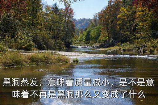 黑洞蒸發(fā)，意味著質(zhì)量減小，是不是意味著不再是黑洞那么又變成了什么