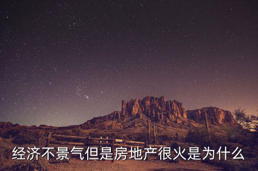 經濟不景氣但是房地產很火是為什么