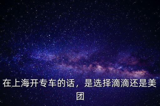 在上海開專車的話，是選擇滴滴還是美團