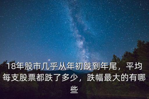 18年股市幾乎從年初跌到年尾，平均每支股票都跌了多少，跌幅最大的有哪些