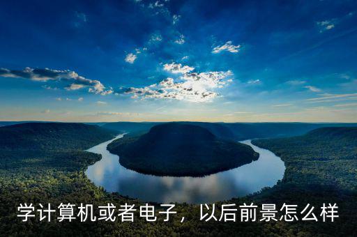 學(xué)計(jì)算機(jī)或者電子，以后前景怎么樣