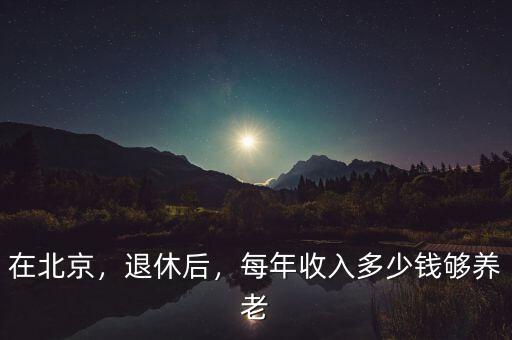 在北京，退休后，每年收入多少錢夠養(yǎng)老