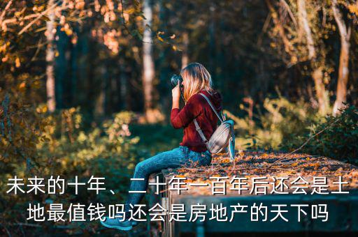 未來的十年、二十年一百年后還會是土地最值錢嗎還會是房地產(chǎn)的天下嗎