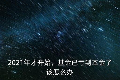 2021年才開(kāi)始，基金已虧到本金了該怎么辦