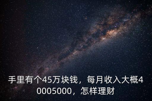 手里有個(gè)45萬(wàn)塊錢，每月收入大概40005000，怎樣理財(cái)
