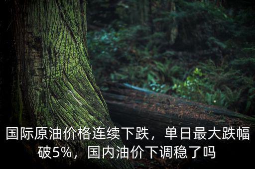 國際原油價格連續(xù)下跌，單日最大跌幅破5%，國內(nèi)油價下調(diào)穩(wěn)了嗎