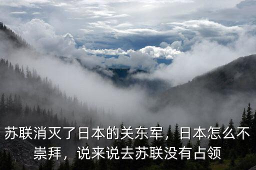 蘇聯(lián)消滅了日本的關(guān)東軍，日本怎么不崇拜，說(shuō)來(lái)說(shuō)去蘇聯(lián)沒(méi)有占領(lǐng)