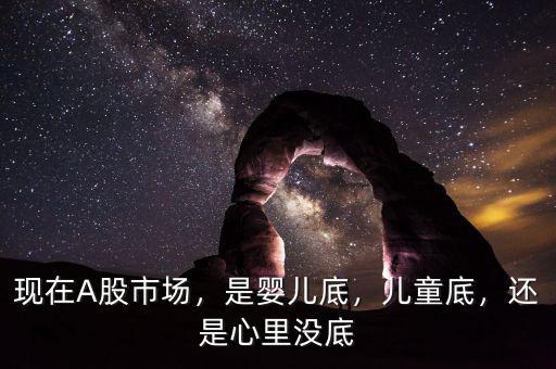 現(xiàn)在A股市場，是嬰兒底，兒童底，還是心里沒底