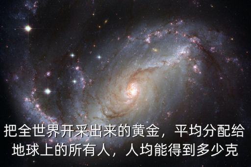 把全世界開采出來的黃金，平均分配給地球上的所有人，人均能得到多少克