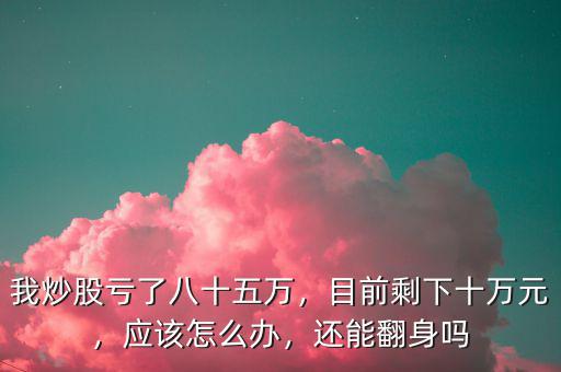 我炒股虧了八十五萬，目前剩下十萬元，應(yīng)該怎么辦，還能翻身嗎
