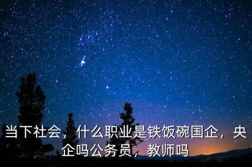 當(dāng)下社會(huì)，什么職業(yè)是鐵飯碗國企，央企嗎公務(wù)員，教師嗎