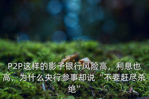 P2P這樣的影子銀行風險高，利息也高，為什么央行參事卻說“不要趕盡殺絕”