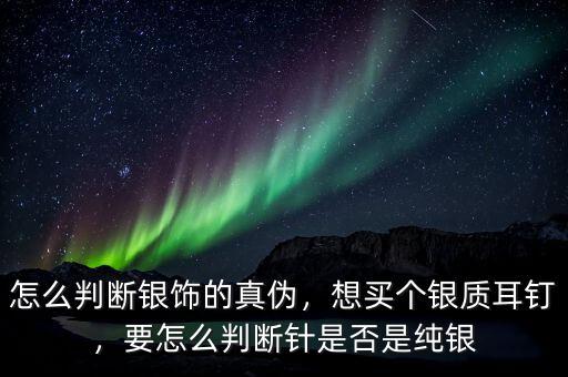 怎么判斷銀飾的真?zhèn)?，想買個(gè)銀質(zhì)耳釘，要怎么判斷針是否是純銀
