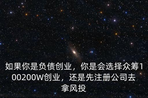 如果你是負(fù)債創(chuàng)業(yè)，你是會(huì)選擇眾籌100200W創(chuàng)業(yè)，還是先注冊(cè)公司去拿風(fēng)投