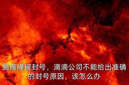 跑滴滴被封號，滴滴公司不能給出準(zhǔn)確的封號原因，該怎么辦