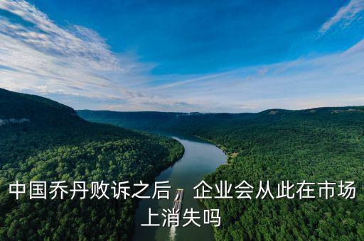 中國喬丹敗訴之后，企業(yè)會從此在市場上消失嗎