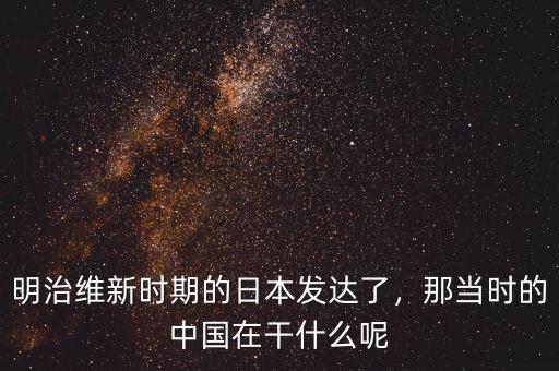 明治維新時期的日本發(fā)達(dá)了，那當(dāng)時的中國在干什么呢