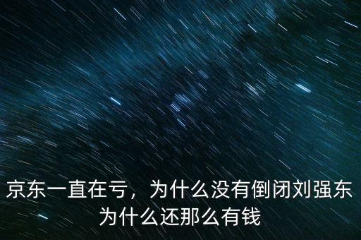 京東一直在虧，為什么沒有倒閉劉強(qiáng)東為什么還那么有錢