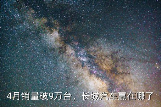 4月銷量破9萬臺，長城汽車贏在哪了