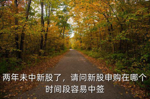 兩年未中新股了，請問新股申購在哪個(gè)時(shí)間段容易中簽