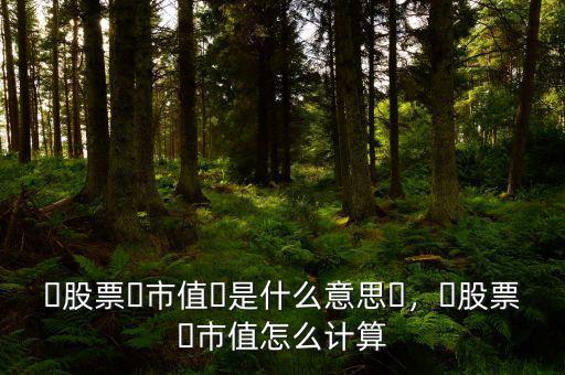?股票?市值?是什么意思?，?股票?市值怎么計算