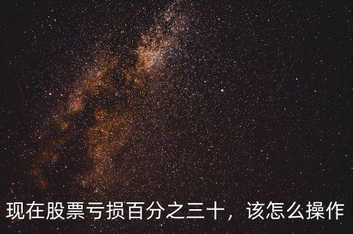 現(xiàn)在股票虧損百分之三十，該怎么操作