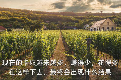 現(xiàn)在的卡奴越來越多，賺得少，花得多在這樣下去，最終會出現(xiàn)什么結(jié)果