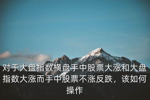 對(duì)于大盤(pán)指數(shù)橫盤(pán)手中股票大漲和大盤(pán)指數(shù)大漲而手中股票不漲反跌，該如何操作