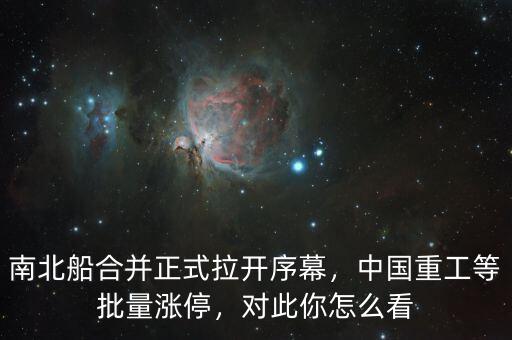 南北船合并正式拉開序幕，中國重工等批量漲停，對此你怎么看