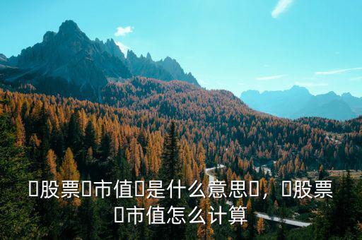 ?股票?市值?是什么意思?，?股票?市值怎么計(jì)算