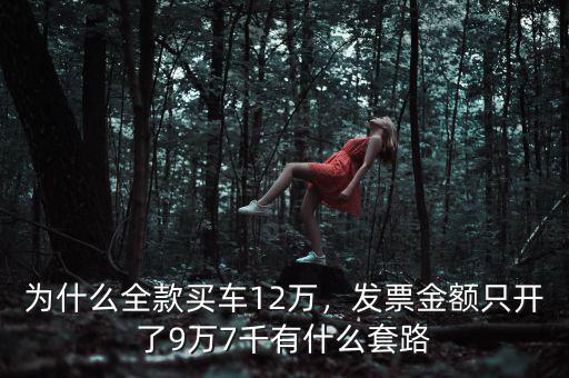 為什么全款買車12萬，發(fā)票金額只開了9萬7千有什么套路