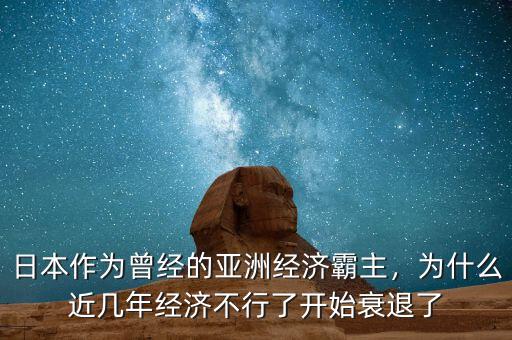 日本作為曾經(jīng)的亞洲經(jīng)濟霸主，為什么近幾年經(jīng)濟不行了開始衰退了