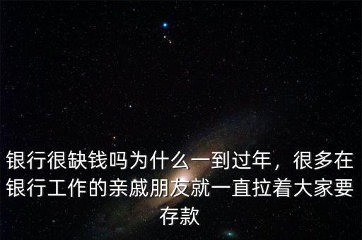 銀行很缺錢嗎為什么一到過年，很多在銀行工作的親戚朋友就一直拉著大家要存款