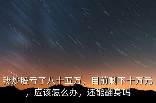 我炒股虧了八十五萬，目前剩下十萬元，應(yīng)該怎么辦，還能翻身嗎