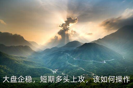 大盤企穩(wěn)，短期多頭上攻，該如何操作