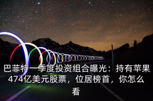 巴菲特一季度投資組合曝光：持有蘋果474億美元股票，位居榜首，你怎么看