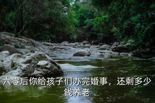 六零后你給孩子們辦完婚事，還剩多少錢養(yǎng)老