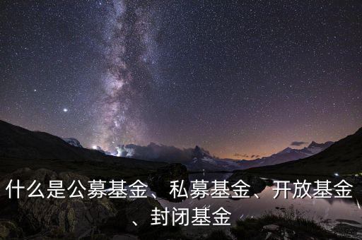 什么是公募基金、私募基金、開(kāi)放基金、封閉基金