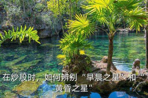 在炒股時(shí)，如何辨別“早晨之星”和“黃昏之星”